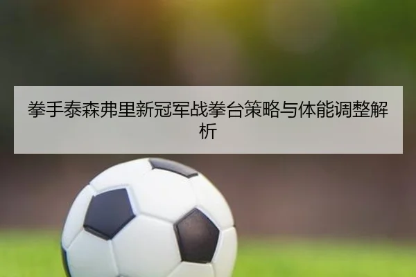 拳手泰森弗里新冠军战拳台策略与体能调整解析